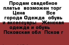 Продам свадебное платье, возможен торг › Цена ­ 20 000 - Все города Одежда, обувь и аксессуары » Женская одежда и обувь   . Псковская обл.,Псков г.